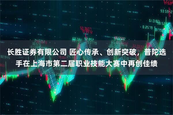 长胜证券有限公司 匠心传承、创新突破，普陀选手在上海市第二届职业技能大赛中再创佳绩