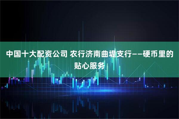 中国十大配资公司 农行济南曲堤支行——硬币里的贴心服务