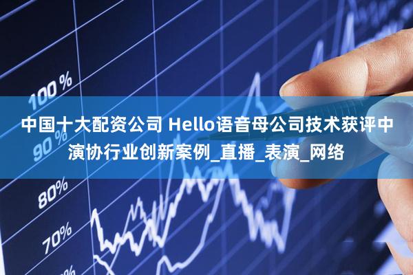 中国十大配资公司 Hello语音母公司技术获评中演协行业创新案例_直播_表演_网络