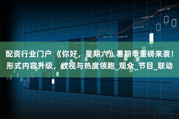 配资行业门户 《你好，星期六》暑期季重磅来袭！形式内容升级，收视与热度领跑_观众_节目_联动