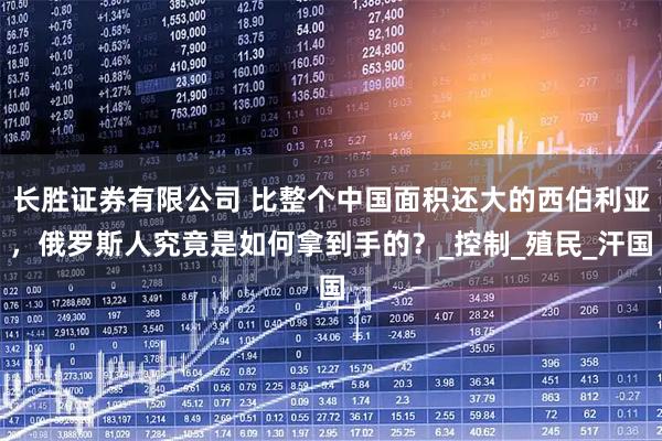 长胜证券有限公司 比整个中国面积还大的西伯利亚，俄罗斯人究竟是如何拿到手的？_控制_殖民_汗国