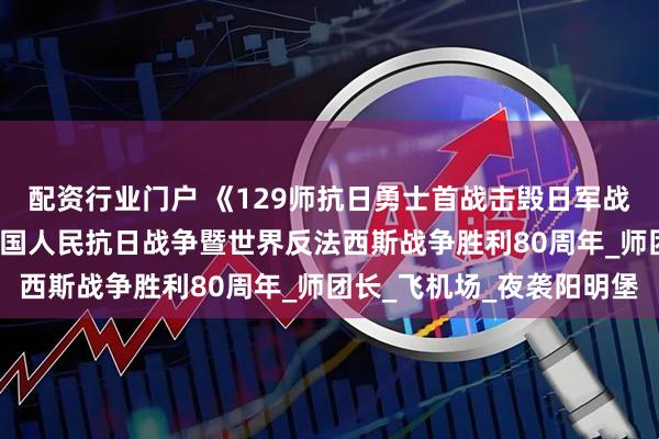 配资行业门户 《129师抗日勇士首战击毁日军战机24架》 一一纪念中国人民抗日战争暨世界反法西斯战争胜利80周年_师团长_飞机场_夜袭阳明堡