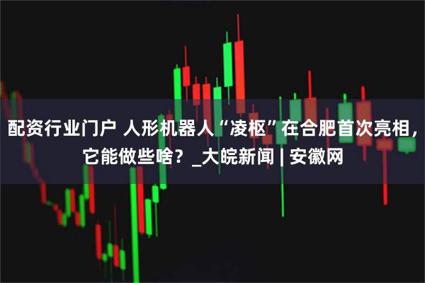 配资行业门户 人形机器人“凌枢”在合肥首次亮相，它能做些啥？_大皖新闻 | 安徽网