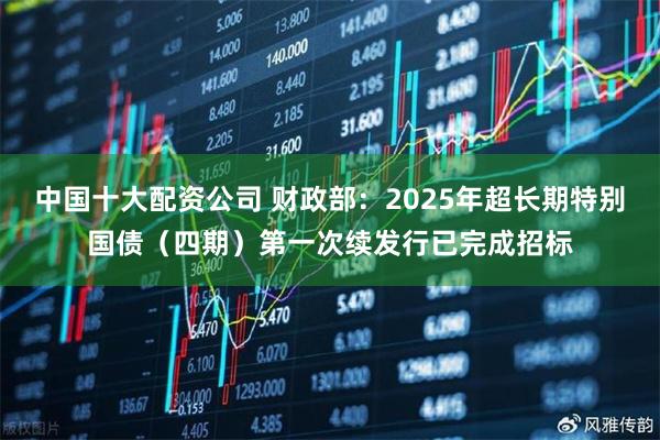 中国十大配资公司 财政部：2025年超长期特别国债（四期）第一次续发行已完成招标