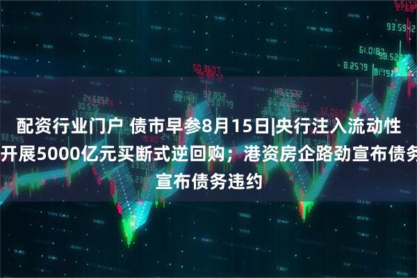 配资行业门户 债市早参8月15日|央行注入流动性 今日开展5000亿元买断式逆回购；港资房企路劲宣布债务违约