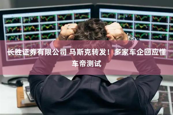 长胜证券有限公司 马斯克转发！多家车企回应懂车帝测试