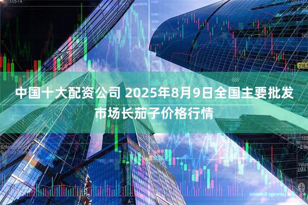 中国十大配资公司 2025年8月9日全国主要批发市场长茄子价格行情