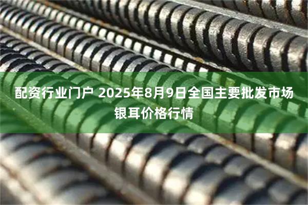 配资行业门户 2025年8月9日全国主要批发市场银耳价格行情