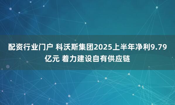 配资行业门户 科沃斯集团2025上半年净利9.79亿元 着力建设自有供应链