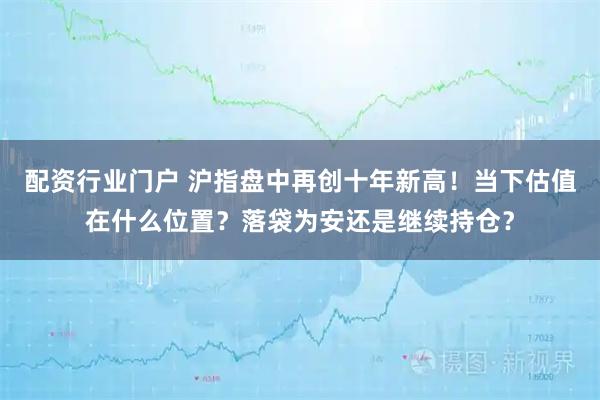 配资行业门户 沪指盘中再创十年新高！当下估值在什么位置？落袋为安还是继续持仓？
