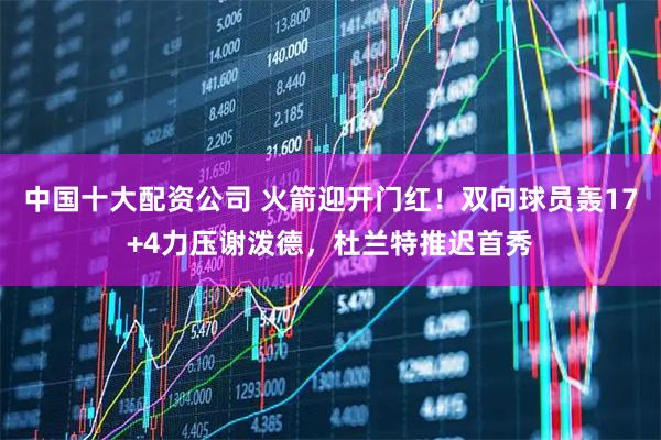 中国十大配资公司 火箭迎开门红！双向球员轰17+4力压谢泼德，杜兰特推迟首秀