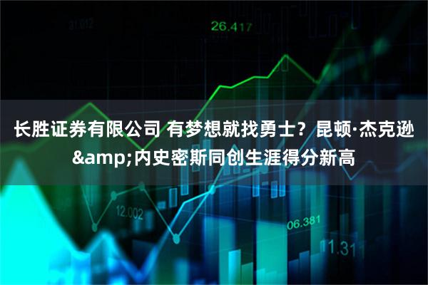 长胜证券有限公司 有梦想就找勇士？昆顿·杰克逊&内史密斯同创生涯得分新高