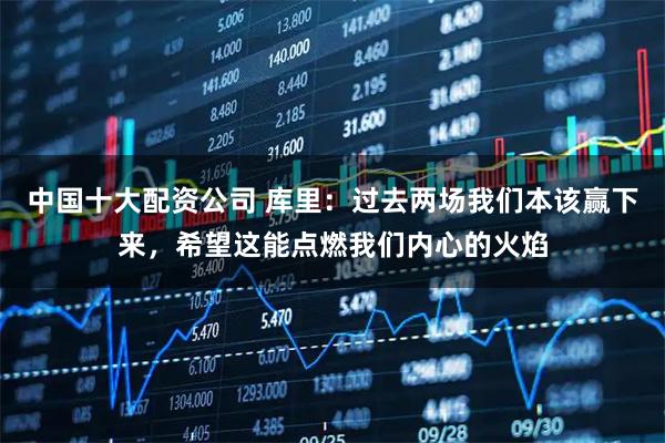 中国十大配资公司 库里：过去两场我们本该赢下来，希望这能点燃我们内心的火焰