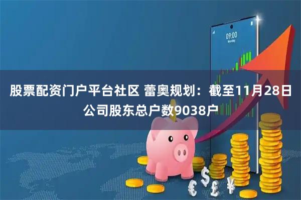 股票配资门户平台社区 蕾奥规划：截至11月28日公司股东总户数9038户