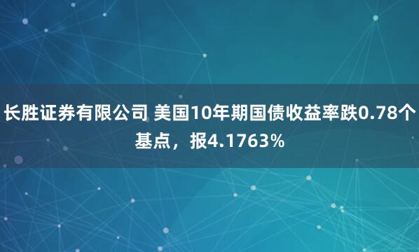 长胜证券有限公司 美国10年期国债收益率跌0.78个基点，报4.1763%