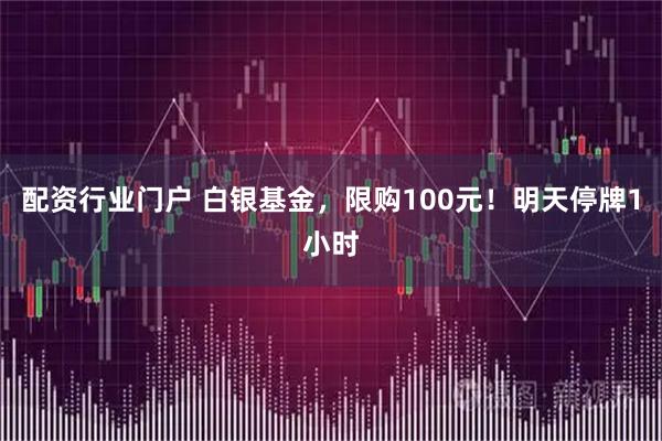 配资行业门户 白银基金，限购100元！明天停牌1小时