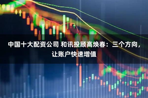中国十大配资公司 和讯投顾高焕春：三个方向，让账户快速增值