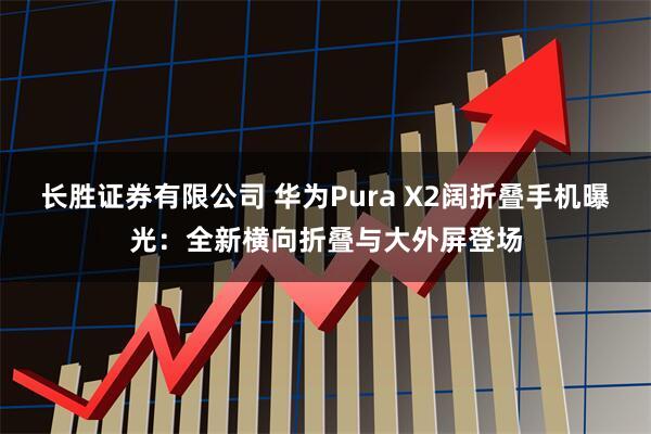 长胜证券有限公司 华为Pura X2阔折叠手机曝光：全新横向折叠与大外屏登场