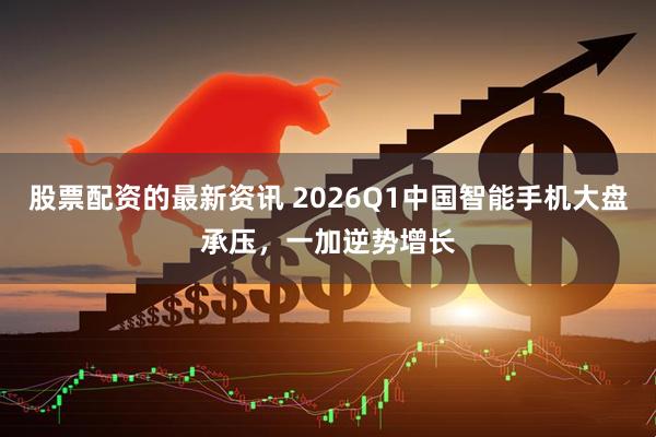 股票配资的最新资讯 2026Q1中国智能手机大盘承压，一加逆势增长